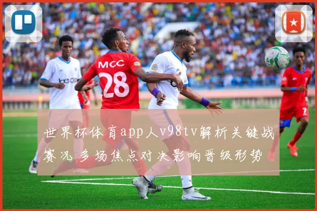 世界杯体育app人v98tv解析关键战赛况 多场焦点对决影响晋级形势