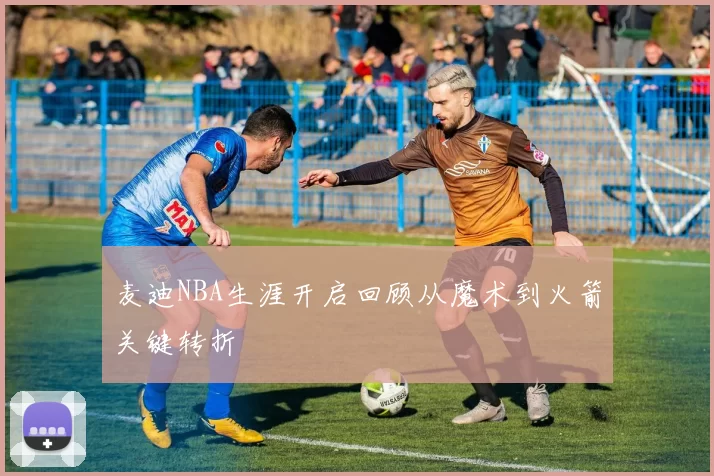 麦迪NBA生涯开启回顾从魔术到火箭关键转折