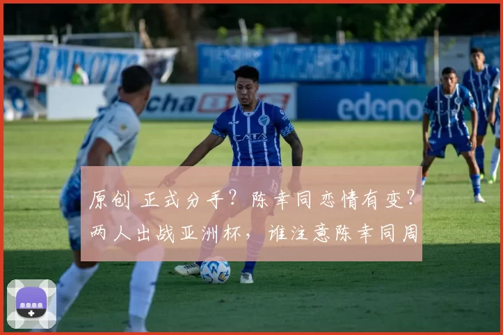 原创 正式分手？陈幸同恋情有变？两人出战亚洲杯，谁注意陈幸同周启豪表态