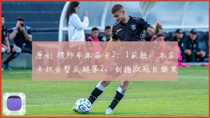 原创 穆帅率本菲卡2：1获胜，本菲卡积分暂反超第2，剑指欧冠巨额奖金