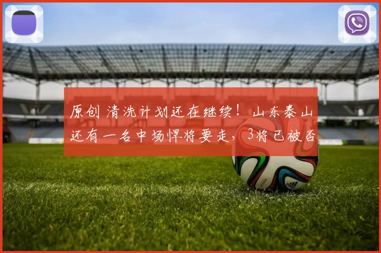 原创 清洗计划还在继续！山东泰山还有一名中场悍将要走，3将已被否定