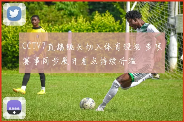 CCTV7直播镜头切入体育现场 多项赛事同步展开看点持续升温