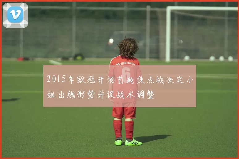 2015年欧冠开场首轮焦点战决定小组出线形势并促战术调整
