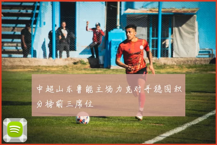 中超山东鲁能主场力克对手稳固积分榜前三席位