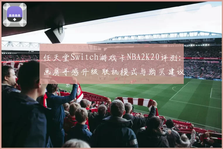 任天堂Switch游戏卡NBA2K20评测：画质手感升级 联机模式与购买建议