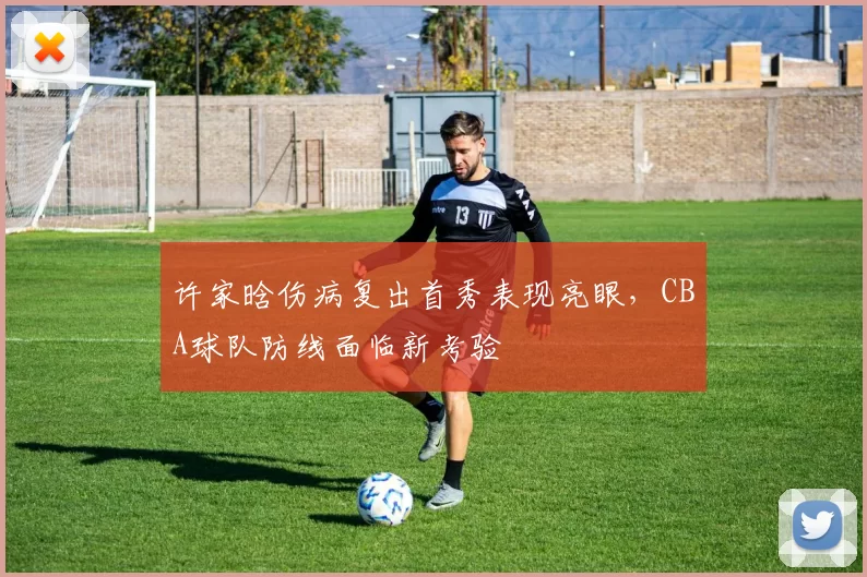 许家晗伤病复出首秀表现亮眼，CBA球队防线面临新考验