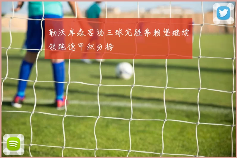 勒沃库森客场三球完胜弗赖堡继续领跑德甲积分榜