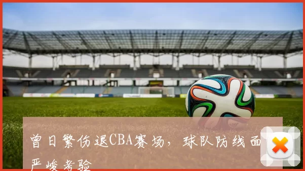 曾日繁伤退CBA赛场，球队防线面临严峻考验