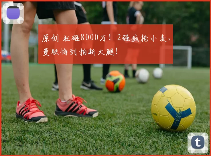 原创 狂砸8000万！2强疯抢小麦，曼联悔到拍断大腿！