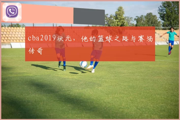 cba2019状元，他的篮球之路与赛场传奇