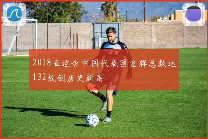 2018亚运会中国代表团金牌总数达132枚创历史新高