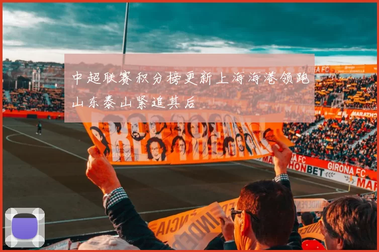 中超联赛积分榜更新上海海港领跑山东泰山紧追其后