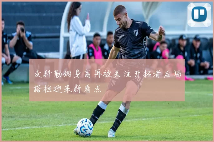 麦科勒姆身高再被关注开拓者后场搭档迎来新看点