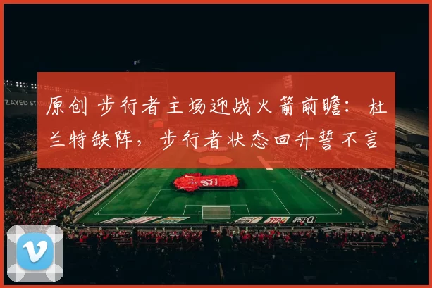 原创 步行者主场迎战火箭前瞻：杜兰特缺阵，步行者状态回升誓不言弃