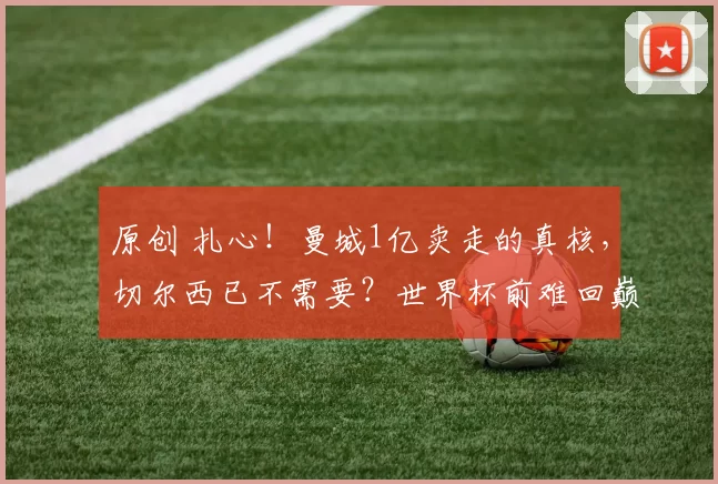 原创 扎心！曼城1亿卖走的真核，切尔西已不需要？世界杯前难回巅峰？