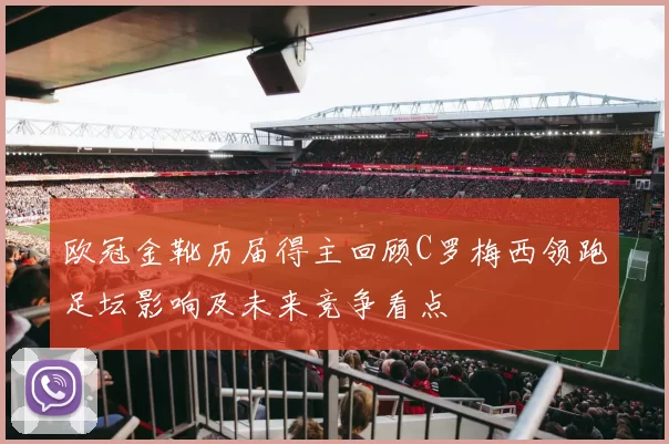 欧冠金靴历届得主回顾C罗梅西领跑足坛影响及未来竞争看点