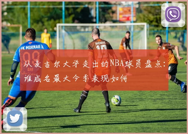 从麦吉尔大学走出的NBA球员盘点：谁成名最大今季表现如何