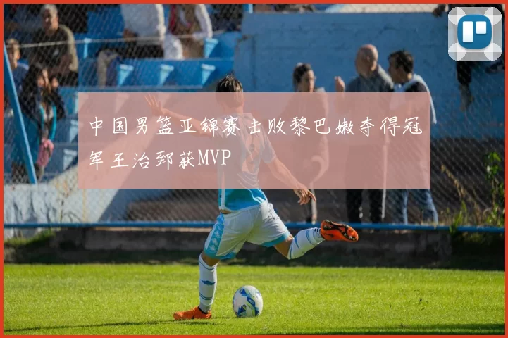 中国男篮亚锦赛击败黎巴嫩夺得冠军王治郅获MVP