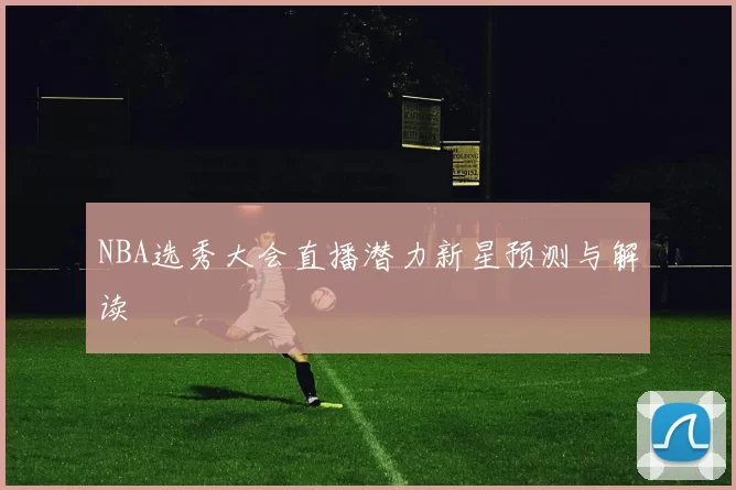 NBA选秀大会直播潜力新星预测与解读