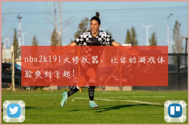 nba2k19l大修改器，让你的游戏体验爽到飞起！