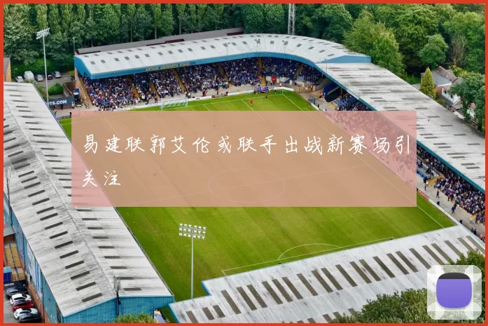 易建联郭艾伦或联手出战新赛场引关注