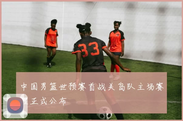 中国男篮世预赛首战关岛队主场赛程正式公布