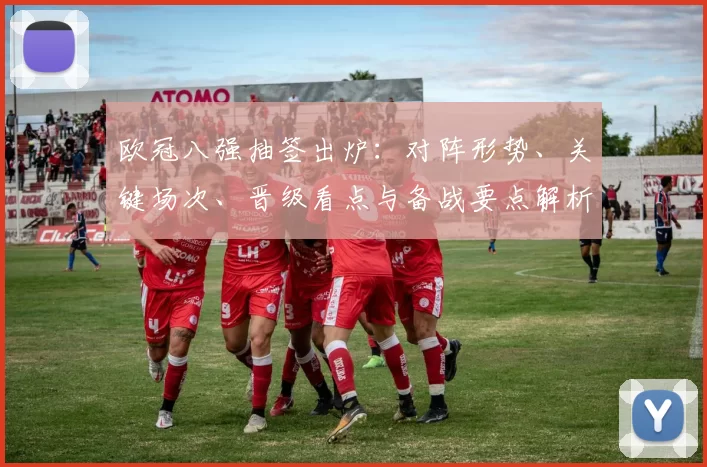 欧冠八强抽签出炉：对阵形势、关键场次、晋级看点与备战要点解析