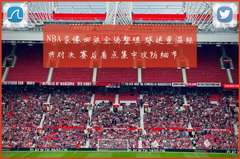 NBA录像回放全场整理 球迷重温经典对决 赛后看点集中攻防细节