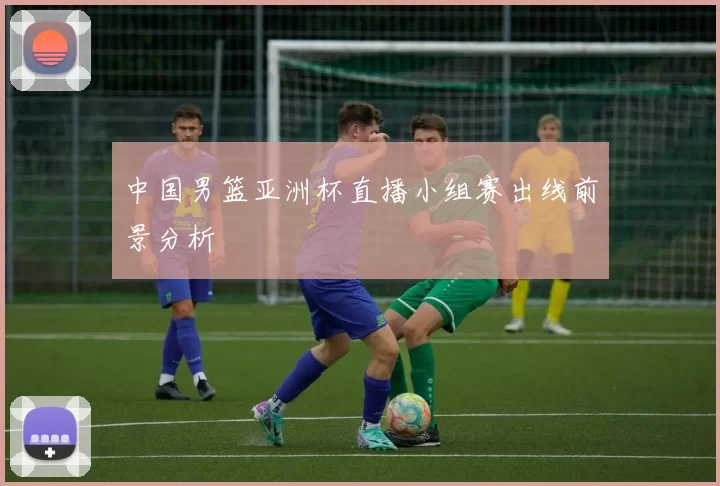 中国男篮亚洲杯直播小组赛出线前景分析