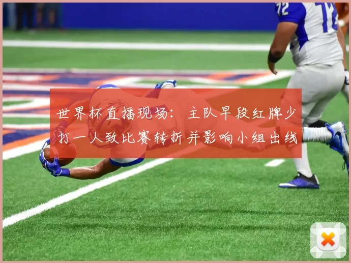 世界杯直播现场：主队早段红牌少打一人致比赛转折并影响小组出线形势