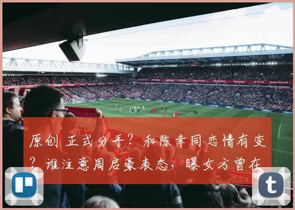 原创 正式分手？和陈幸同恋情有变？谁注意周启豪表态，曝女方曾在广东买房