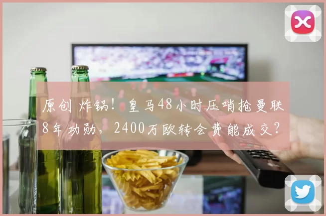 原创 炸锅！皇马48小时压哨抢曼联8年功勋，2400万欧转会费能成交？