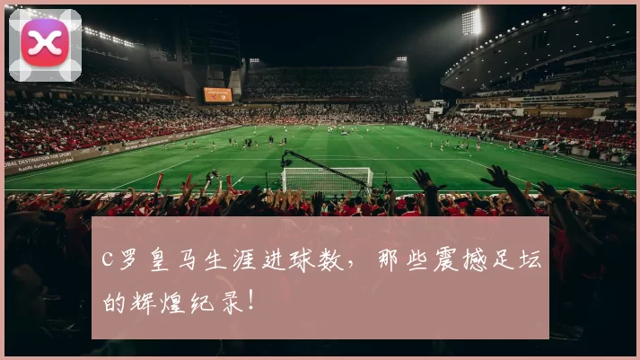 c罗皇马生涯进球数,那些震撼足坛的辉煌纪录!