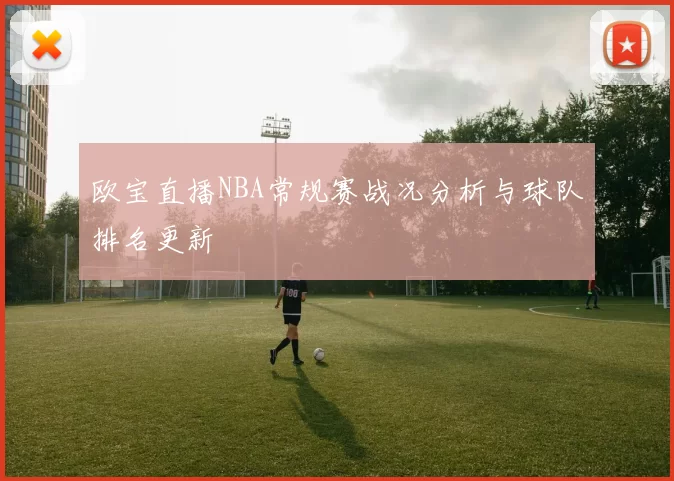 欧宝直播NBA常规赛战况分析与球队排名更新