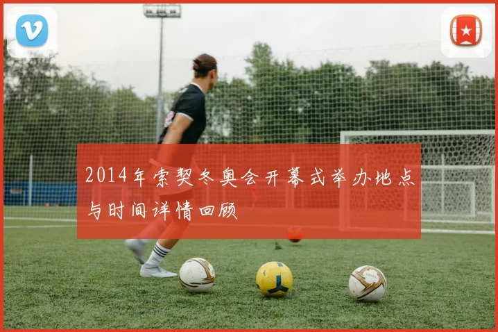 2014年索契冬奥会开幕式举办地点与时间详情回顾