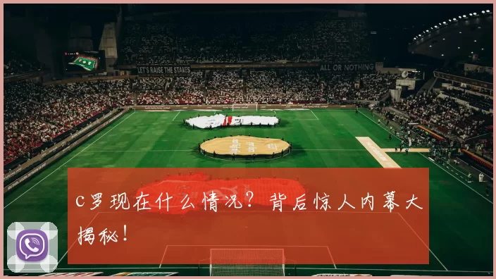 c罗现在什么情况？背后惊人内幕大揭秘！