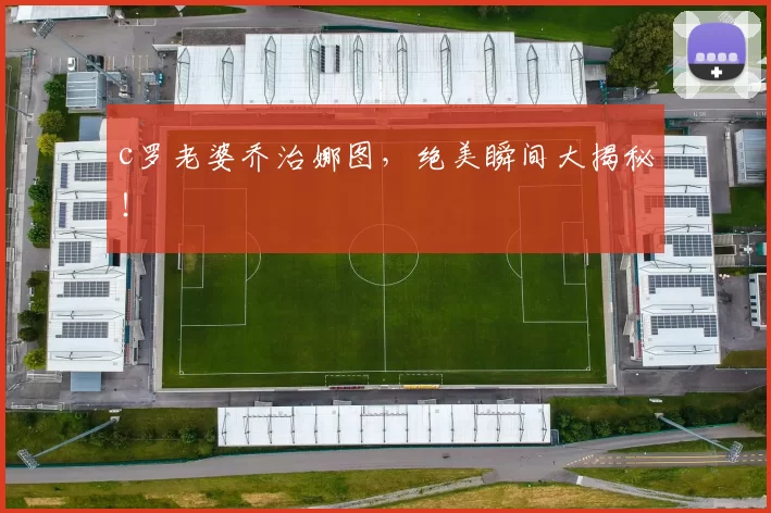 c罗老婆乔治娜图,绝美瞬间大揭秘!