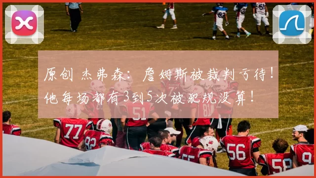 原创 杰弗森：詹姆斯被裁判亏待！他每场都有3到5次被犯规没算！