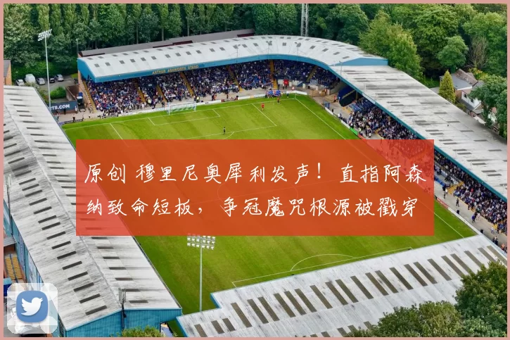 原创 穆里尼奥犀利发声！直指阿森纳致命短板，争冠魔咒根源被戳穿