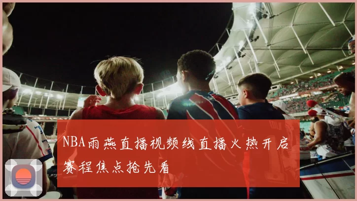 NBA雨燕直播视频线直播火热开启 赛程焦点抢先看