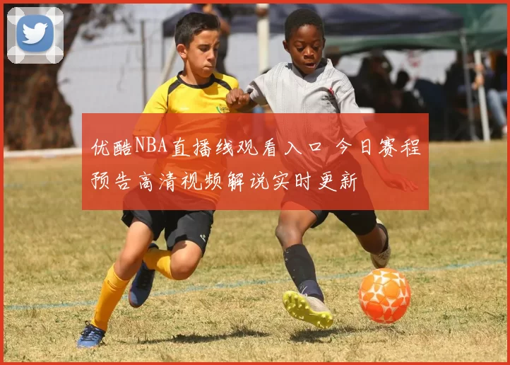 优酷NBA直播线观看入口 今日赛程预告高清视频解说实时更新