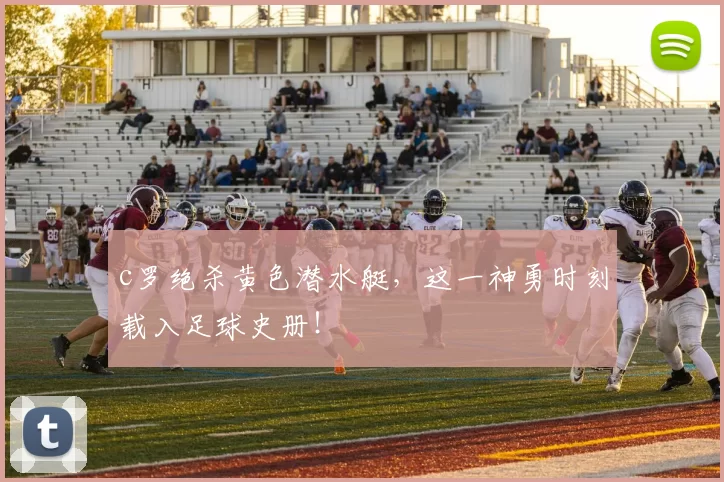 c罗绝杀黄色潜水艇，这一神勇时刻载入足球史册！