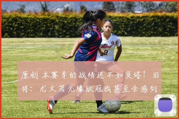 原创 本赛季的战绩还不如莫塔！旧将：尤文若无缘欧冠我甚至会感到高兴；奥彭达首先被卖？
