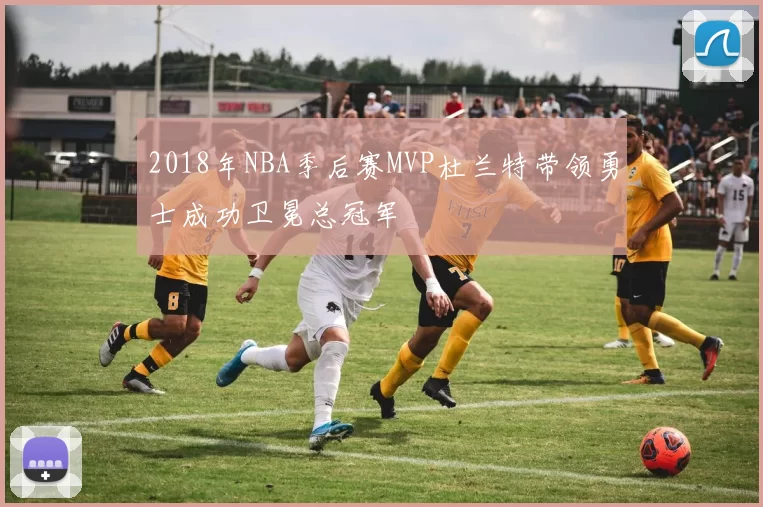 2018年NBA季后赛MVP杜兰特带领勇士成功卫冕总冠军