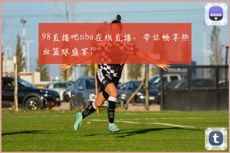 98直播吧nba在线直播，带你畅享热血篮球盛宴！