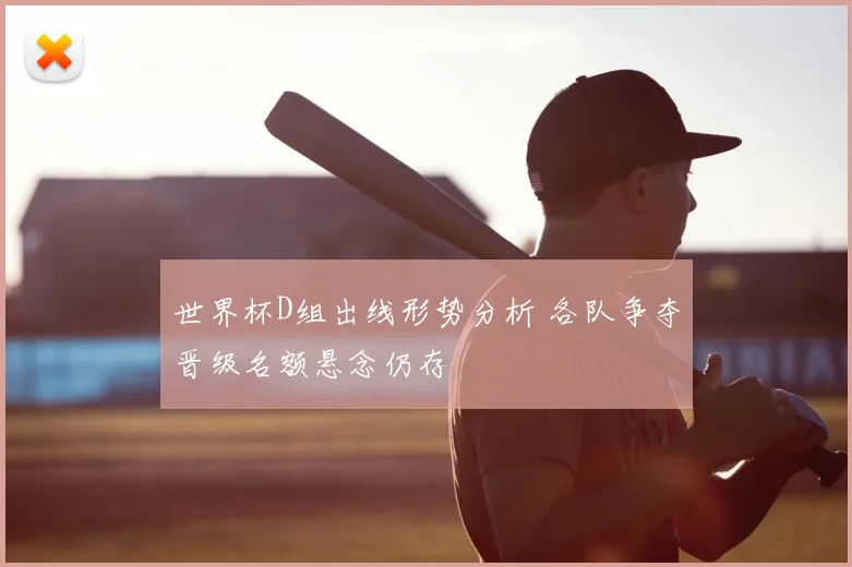 世界杯D组出线形势分析 各队争夺晋级名额悬念仍存