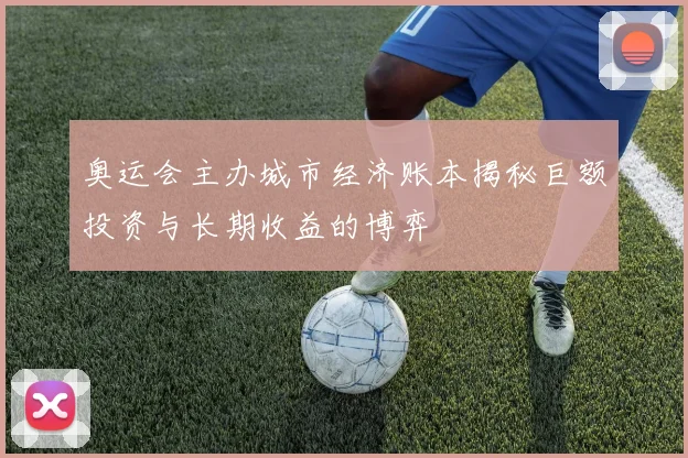 奥运会主办城市经济账本揭秘巨额投资与长期收益的博弈