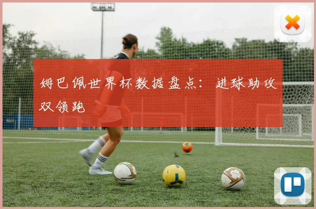 姆巴佩世界杯数据盘点：进球助攻双领跑