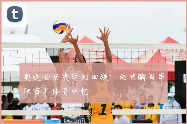 奥运会历史时刻回顾:经典瞬间串联百年体育记忆
