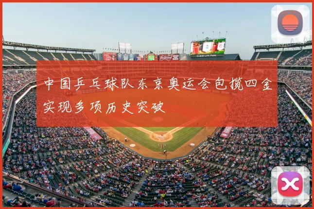 中国乒乓球队东京奥运会包揽四金实现多项历史突破